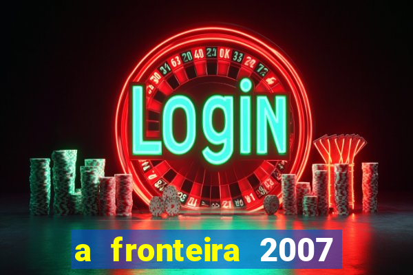 a fronteira 2007 filme completo download